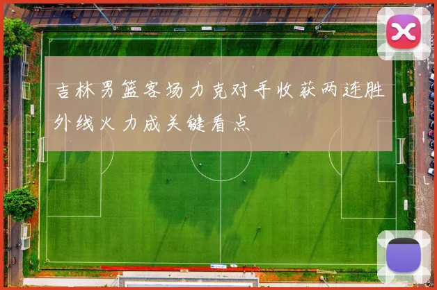 吉林男篮客场力克对手收获两连胜外线火力成关键看点