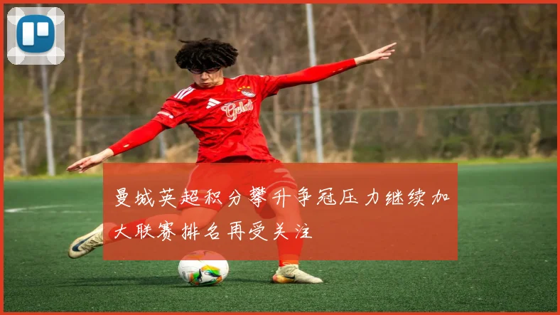 曼城英超积分攀升争冠压力继续加大联赛排名再受关注