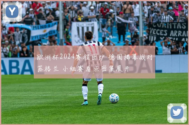 欧洲杯2024赛程出炉 德国揭幕战对苏格兰 小组赛看点密集展开