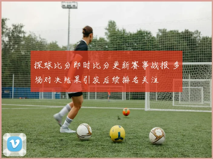 探球比分即时比分更新赛事战报 多场对决结果引发后续排名关注