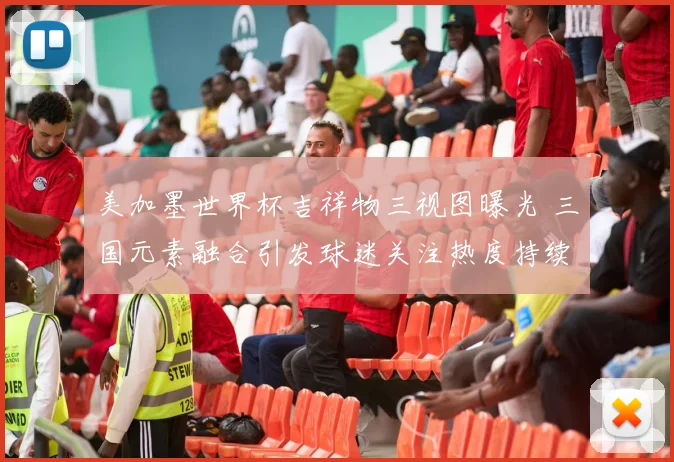 美加墨世界杯吉祥物三视图曝光 三国元素融合引发球迷关注热度持续升温