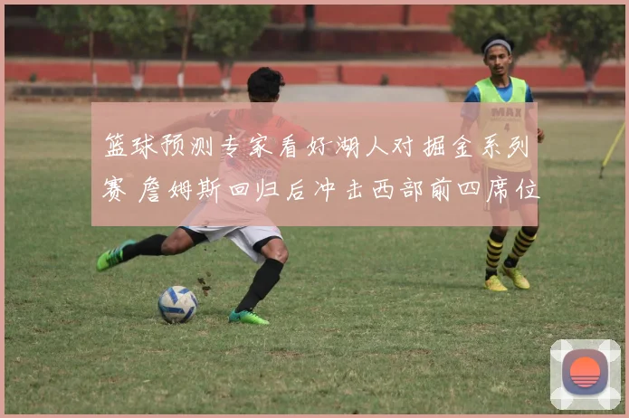 篮球预测专家看好湖人对掘金系列赛 詹姆斯回归后冲击西部前四席位