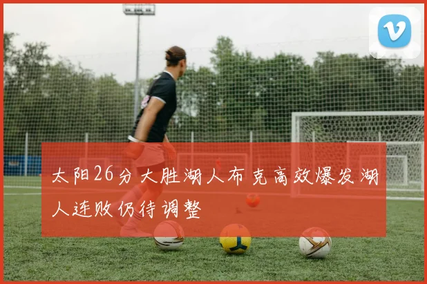 太阳26分大胜湖人布克高效爆发湖人连败仍待调整