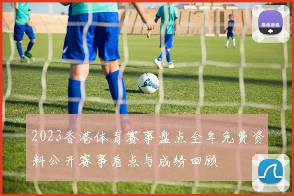 2023香港体育赛事盘点全年免费资料公开赛事看点与成绩回顾
