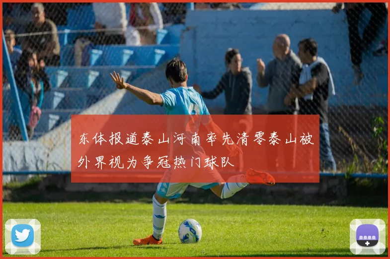 东体报道泰山河南率先清零泰山被外界视为争冠热门球队