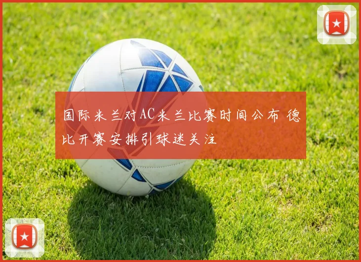 国际米兰对AC米兰比赛时间公布 德比开赛安排引球迷关注