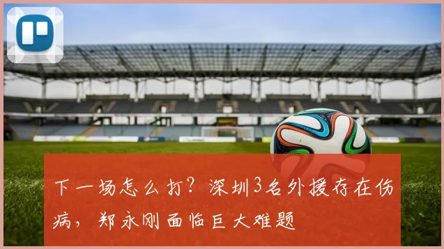 下一场怎么打？深圳3名外援存在伤病，郑永刚面临巨大难题