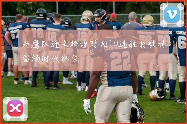 老鹰队迎来辉煌时刻10连胜打破特雷杨时代纪录