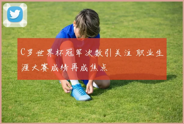 C罗世界杯冠军次数引关注 职业生涯大赛成绩再成焦点