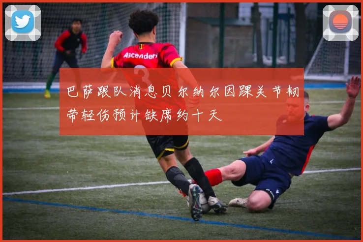 巴萨跟队消息贝尔纳尔因踝关节韧带轻伤预计缺席约十天