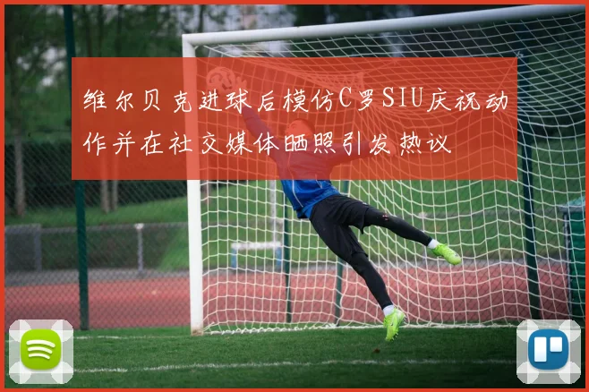 维尔贝克进球后模仿C罗SIU庆祝动作并在社交媒体晒照引发热议