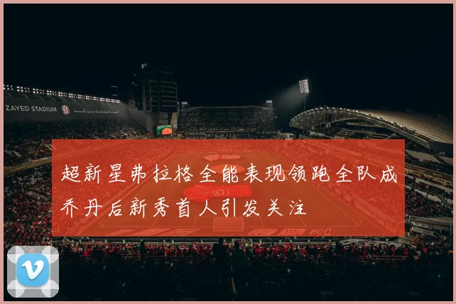 超新星弗拉格全能表现领跑全队成乔丹后新秀首人引发关注
