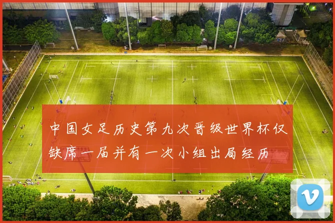 中国女足历史第九次晋级世界杯仅缺席一届并有一次小组出局经历