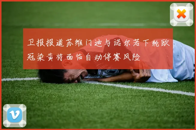 卫报报道苏维门迪与诺尔若下轮欧冠染黄将面临自动停赛风险