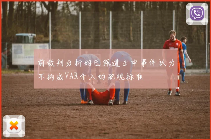 前裁判分析姆巴佩遭击中事件认为不构成VAR介入的犯规标准