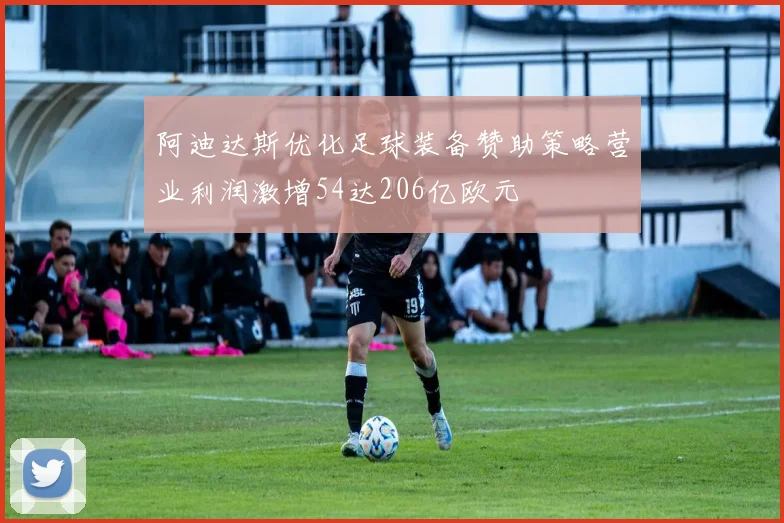 阿迪达斯优化足球装备赞助策略营业利润激增54达206亿欧元