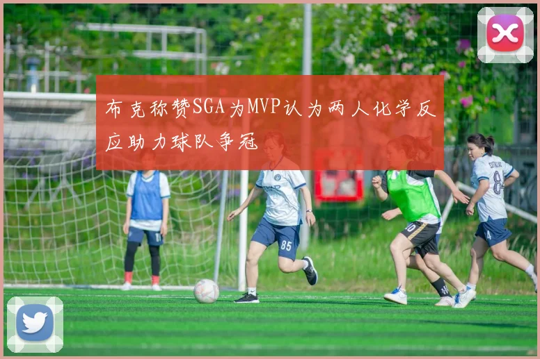 布克称赞SGA为MVP认为两人化学反应助力球队争冠