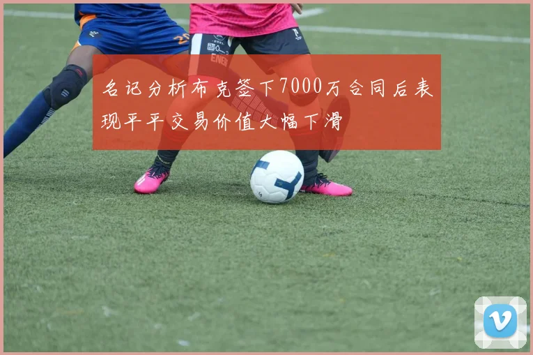 名记分析布克签下7000万合同后表现平平交易价值大幅下滑