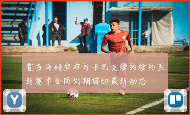 霍芬海姆宣布与卡巴克续约续约至新赛季合同到期前的最新动态