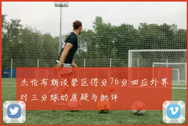 杰伦布朗谈禁区得分76分回应外界对三分球的质疑与批评