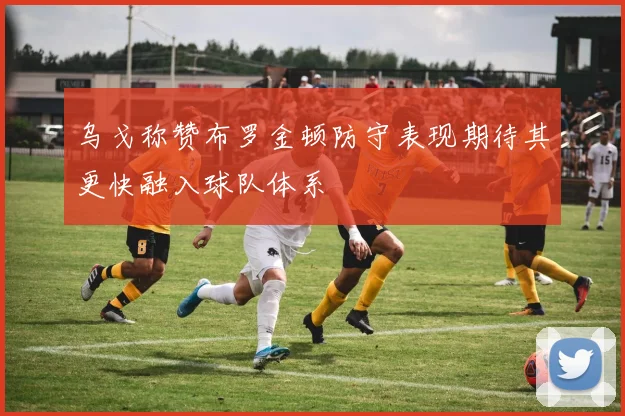 乌戈称赞布罗金顿防守表现期待其更快融入球队体系