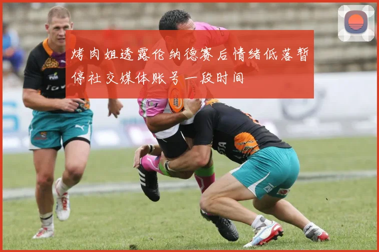 烤肉姐透露伦纳德赛后情绪低落暂停社交媒体账号一段时间