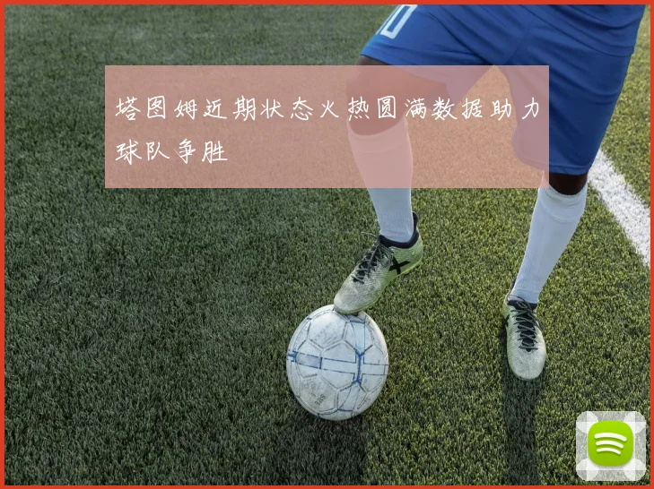 塔图姆近期状态火热圆满数据助力球队争胜