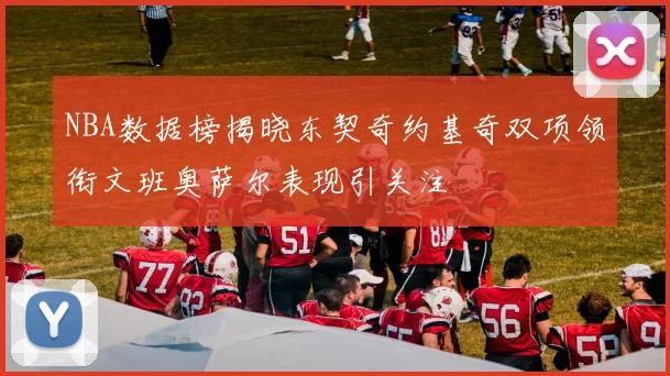 NBA数据榜揭晓东契奇约基奇双项领衔文班奥萨尔表现引关注
