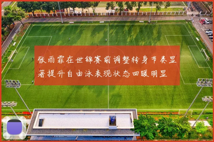 张雨霏在世锦赛前调整转身节奏显著提升自由泳表现状态回暖明显